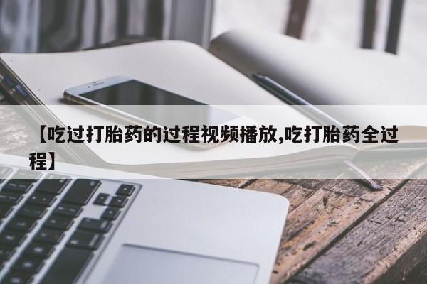 流产药购买联系【吃过打胎药的过程视频播放,吃打胎药全过程】