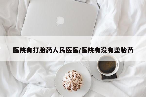 流产药购买联系医院有打胎药人民医医/医院有没有堕胎药