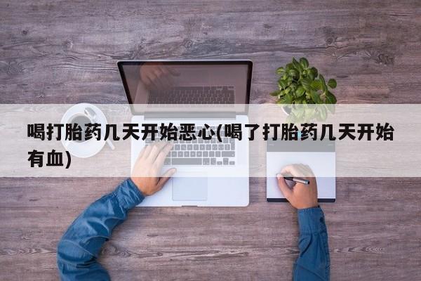 流产药购买联系喝打胎药几天开始恶心(喝了打胎药几天开始有血)