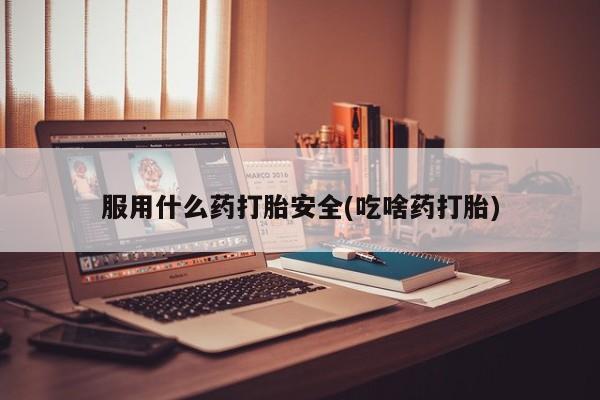 流产药购买联系服用什么药打胎安全(吃啥药打胎)