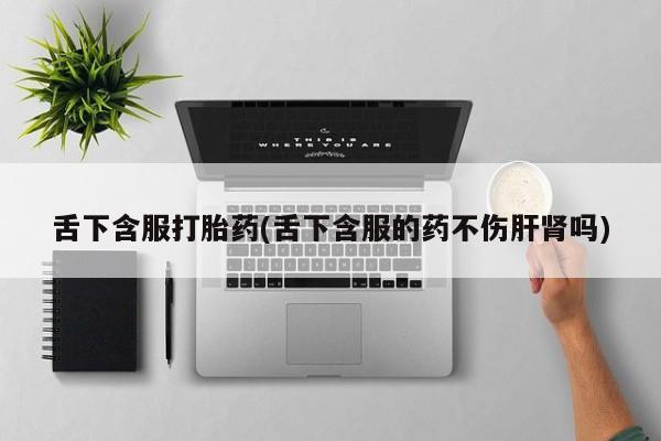 流产药购买联系舌下含服打胎药(舌下含服的药不伤肝肾吗)
