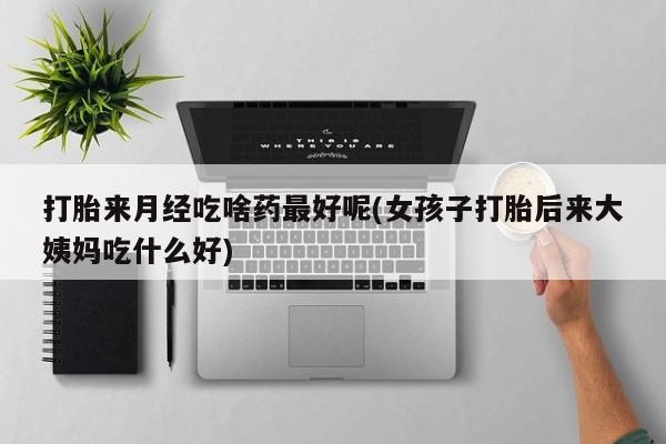 流产药购买联系打胎来月经吃啥药最好呢(女孩子打胎后来大姨妈吃什么好)