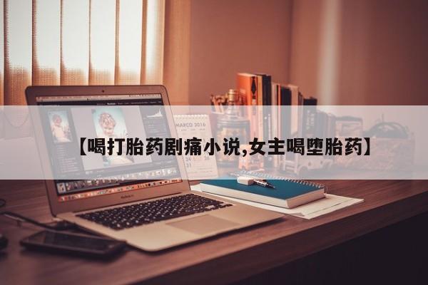 流产药购买联系【喝打胎药剧痛小说,女主喝堕胎药】