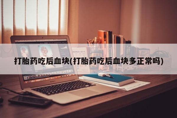 流产药购买联系打胎药吃后血块(打胎药吃后血块多正常吗)