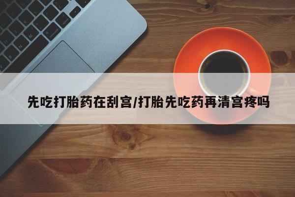 流产药购买联系先吃打胎药在刮宫/打胎先吃药再清宫疼吗