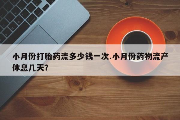 流产药购买联系小月份打胎药流多少钱一次.小月份药物流产休息几天？