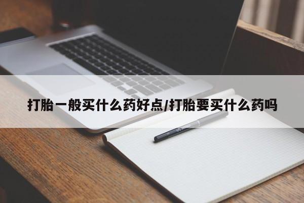 流产药购买联系打胎一般买什么药好点/打胎要买什么药吗