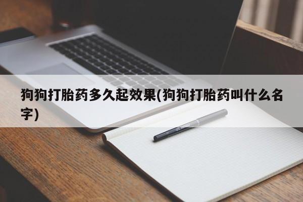 流产药购买联系狗狗打胎药多久起效果(狗狗打胎药叫什么名字)
