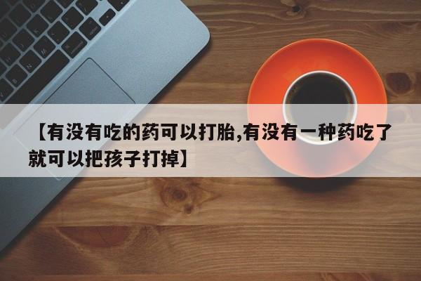 流产药购买联系【有没有吃的药可以打胎,有没有一种药吃了就可以把孩子打掉】