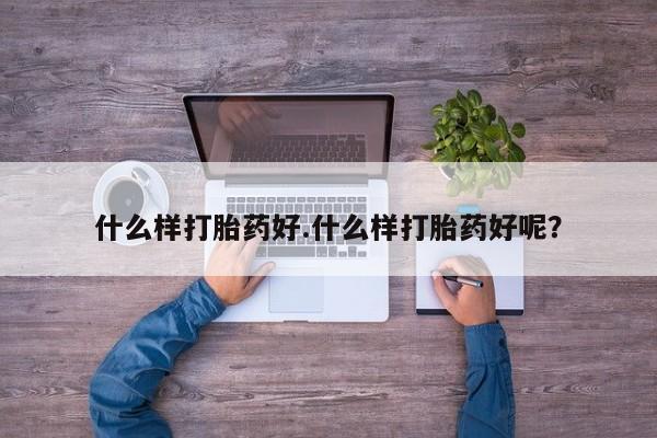 流产药购买联系什么样打胎药好.什么样打胎药好呢？