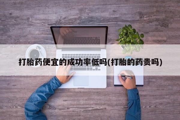 流产药购买联系打胎药便宜的成功率低吗(打胎的药贵吗)