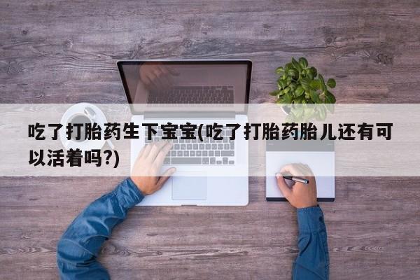 流产药购买联系吃了打胎药生下宝宝(吃了打胎药胎儿还有可以活着吗?)