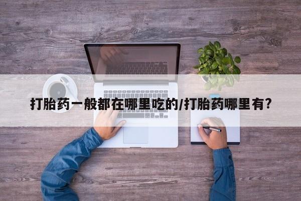 流产药购买联系打胎药一般都在哪里吃的/打胎药哪里有?