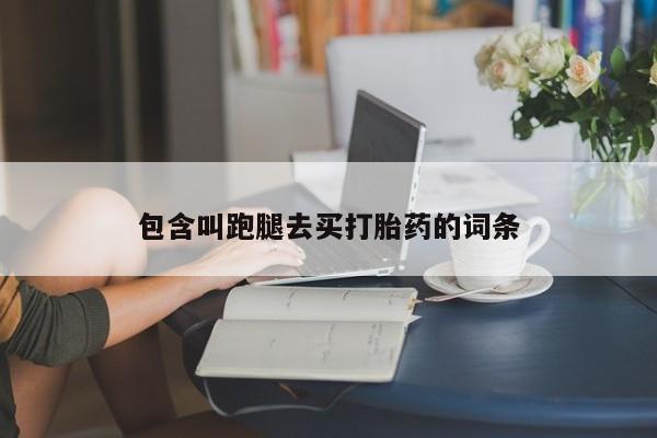 流产药购买联系包含叫跑腿去买打胎药的词条