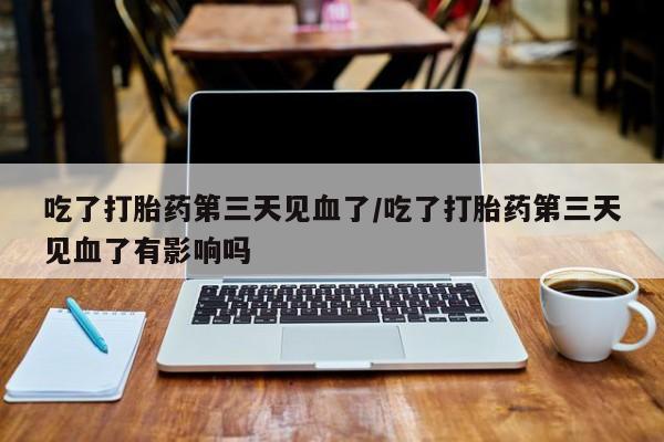 流产药购买联系吃了打胎药第三天见血了/吃了打胎药第三天见血了有影响吗