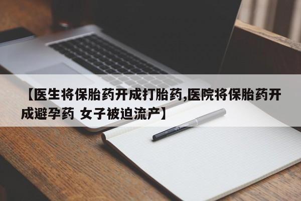 流产药购买联系【医生将保胎药开成打胎药,医院将保胎药开成避孕药 女子被迫流产】