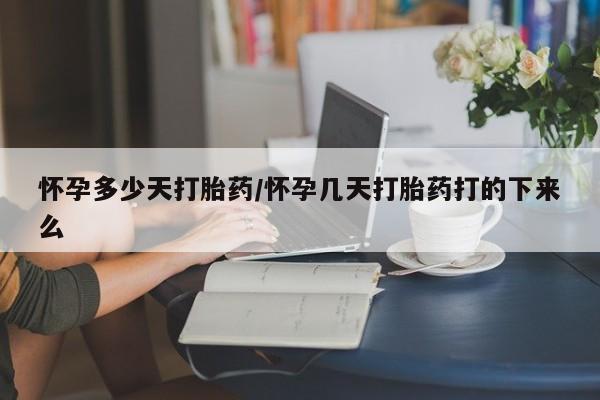 流产药购买联系怀孕多少天打胎药/怀孕几天打胎药打的下来么