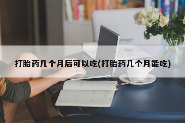 流产药购买联系打胎药几个月后可以吃(打胎药几个月能吃)