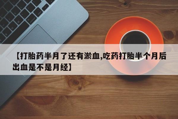 流产药购买联系【打胎药半月了还有淤血,吃药打胎半个月后出血是不是月经】