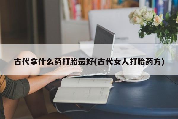 流产药购买联系古代拿什么药打胎最好(古代女人打胎药方)
