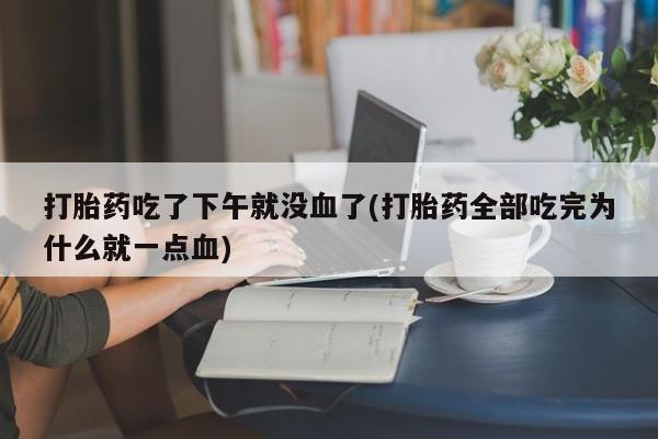 流产药购买联系打胎药吃了下午就没血了(打胎药全部吃完为什么就一点血)