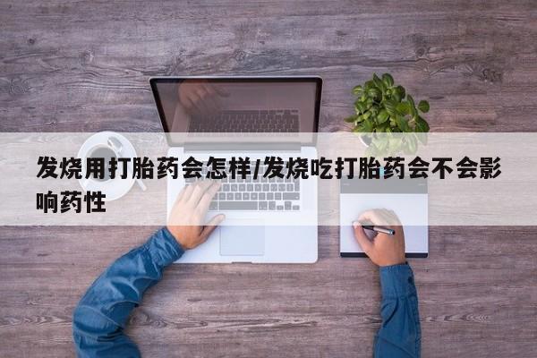 流产药购买联系发烧用打胎药会怎样/发烧吃打胎药会不会影响药性