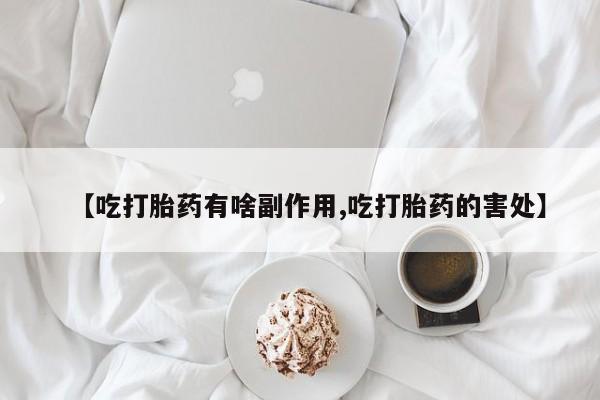 流产药购买联系【吃打胎药有啥副作用,吃打胎药的害处】