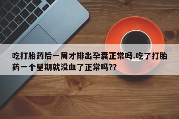 流产药购买联系吃打胎药后一周才排出孕囊正常吗.吃了打胎药一个星期就没血了正常吗?？