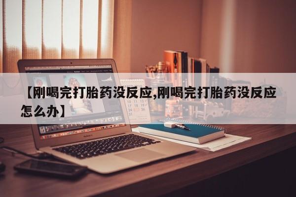 流产药购买联系【刚喝完打胎药没反应,刚喝完打胎药没反应怎么办】