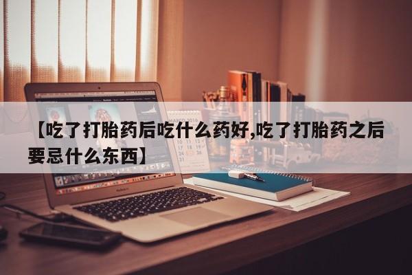 流产药购买联系【吃了打胎药后吃什么药好,吃了打胎药之后要忌什么东西】