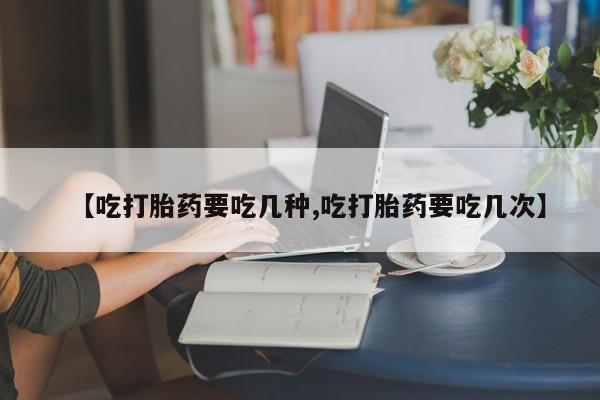 流产药购买联系【吃打胎药要吃几种,吃打胎药要吃几次】