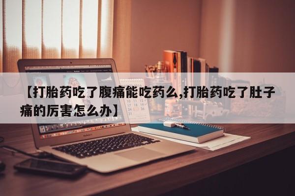 流产药购买联系【打胎药吃了腹痛能吃药么,打胎药吃了肚子痛的厉害怎么办】