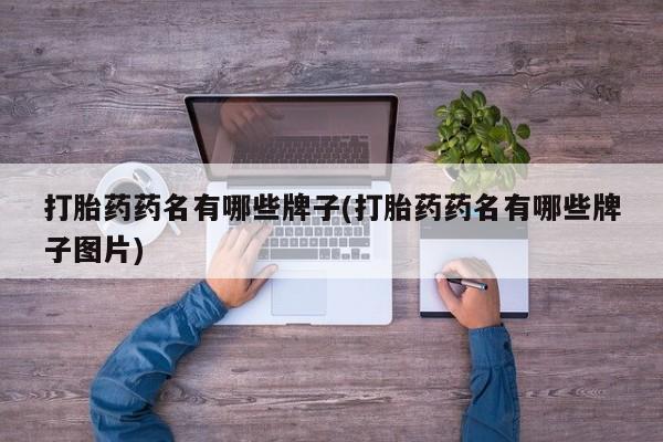 流产药购买联系打胎药药名有哪些牌子(打胎药药名有哪些牌子图片)