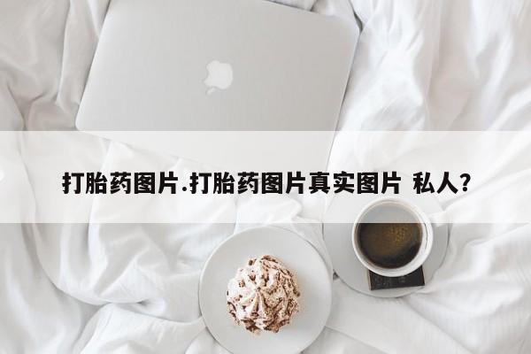 流产药购买联系打胎药图片.打胎药图片真实图片 私人？
