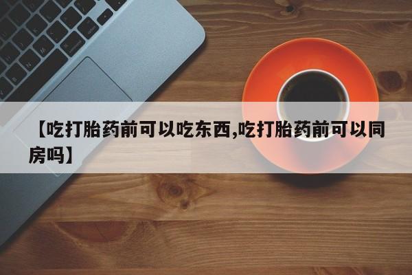 流产药购买联系【吃打胎药前可以吃东西,吃打胎药前可以同房吗】