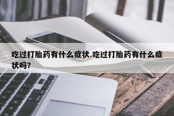 流产药购买联系吃过打胎药有什么症状.吃过打胎药有什么症状吗？