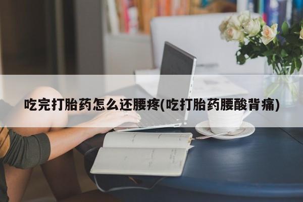 流产药购买联系吃完打胎药怎么还腰疼(吃打胎药腰酸背痛)
