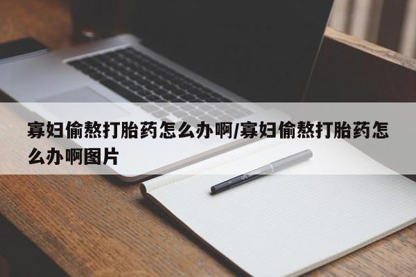 流产药购买联系寡妇偷熬打胎药怎么办啊/寡妇偷熬打胎药怎么办啊图片