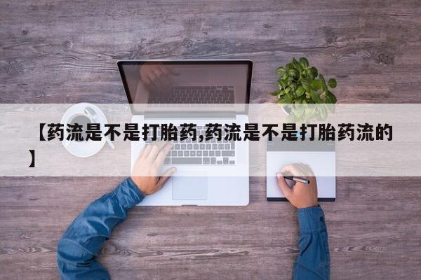 流产药购买联系【药流是不是打胎药,药流是不是打胎药流的】