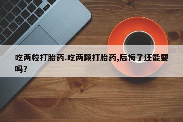 流产药购买联系吃两粒打胎药.吃两颗打胎药,后悔了还能要吗？