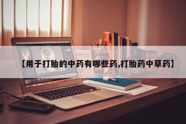 流产药购买联系【用于打胎的中药有哪些药,打胎药中草药】