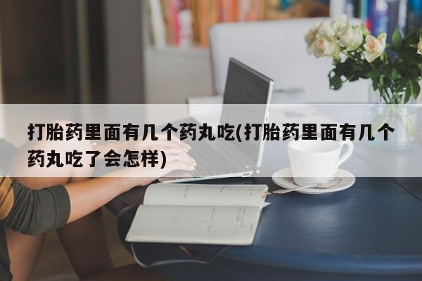 流产药购买联系打胎药里面有几个药丸吃(打胎药里面有几个药丸吃了会怎样)