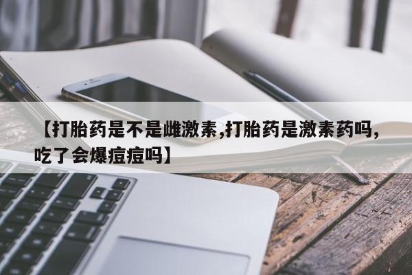 流产药购买联系【打胎药是不是雌激素,打胎药是激素药吗,吃了会爆痘痘吗】