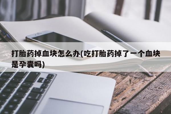 流产药购买联系打胎药掉血块怎么办(吃打胎药掉了一个血块是孕囊吗)
