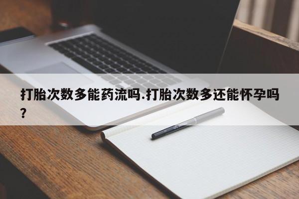 流产药购买联系打胎次数多能药流吗.打胎次数多还能怀孕吗？