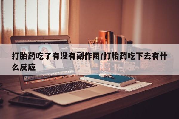 流产药购买联系打胎药吃了有没有副作用/打胎药吃下去有什么反应