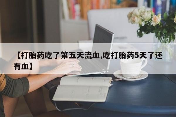 流产药购买联系【打胎药吃了第五天流血,吃打胎药5天了还有血】