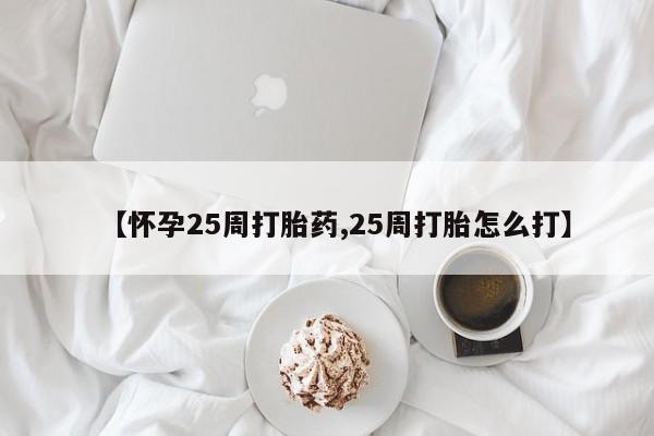流产药购买联系【怀孕25周打胎药,25周打胎怎么打】