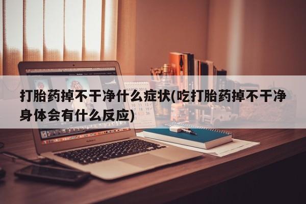 流产药购买联系打胎药掉不干净什么症状(吃打胎药掉不干净身体会有什么反应)