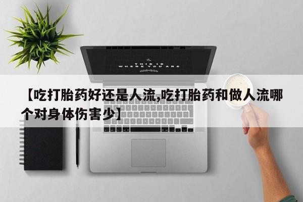 流产药购买联系【吃打胎药好还是人流,吃打胎药和做人流哪个对身体伤害少】